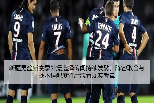 新疆男篮新赛季外援选择传闻持续发酵，阵容取舍与战术适配度背后藏着现实考量